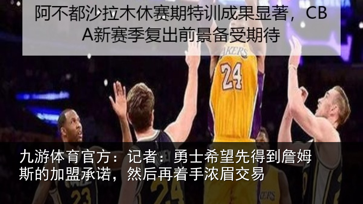 九游体育官方：记者：勇士相关情况的加盟承诺相关情况易