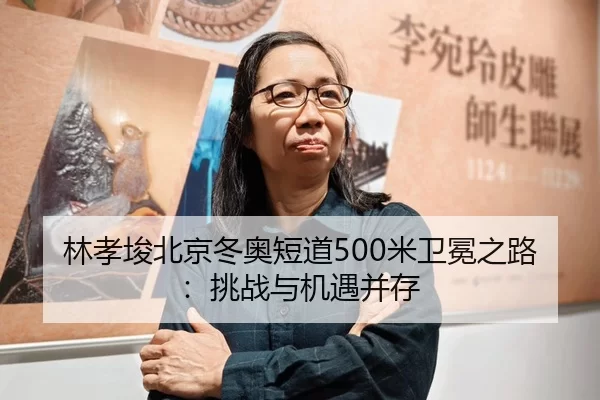 林孝埈北京冬奥短道500米卫冕之路：挑战与机遇并存