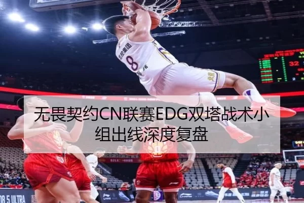 无畏契约CN联赛EDG双塔战术小组出线深度复盘