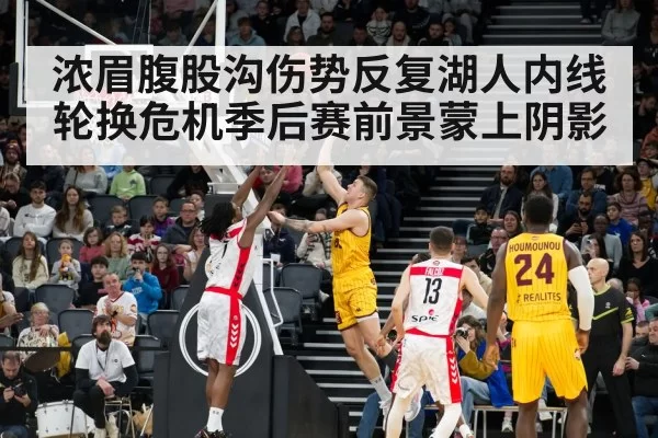浓眉腹股沟伤势反复湖人内线轮换危机季后赛前景蒙上阴影