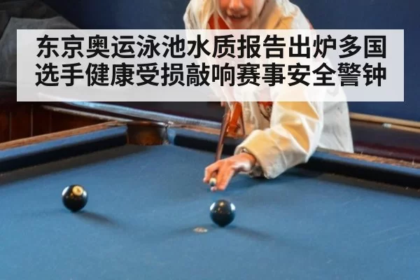 东京奥运泳池水质报告出炉多国选手健康受损敲响赛事安全警钟