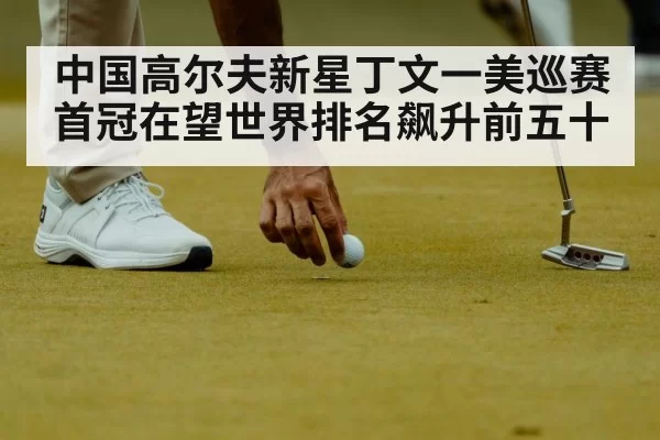 中国高尔夫新星丁文一美巡赛首冠在望世界排名飙升前五十