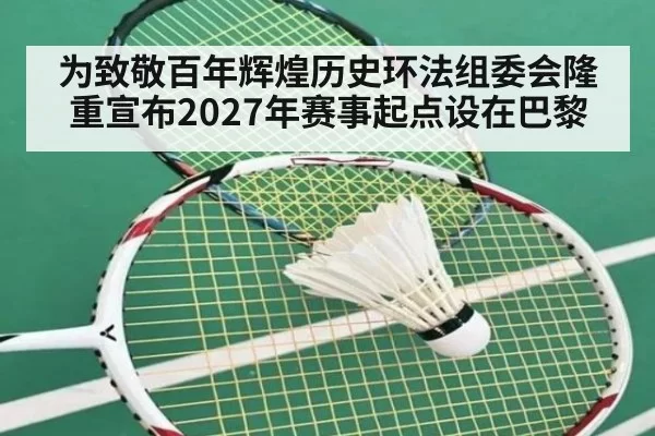 为致敬百年辉煌历史环法组委会隆重宣布2027年赛事起点设在巴黎