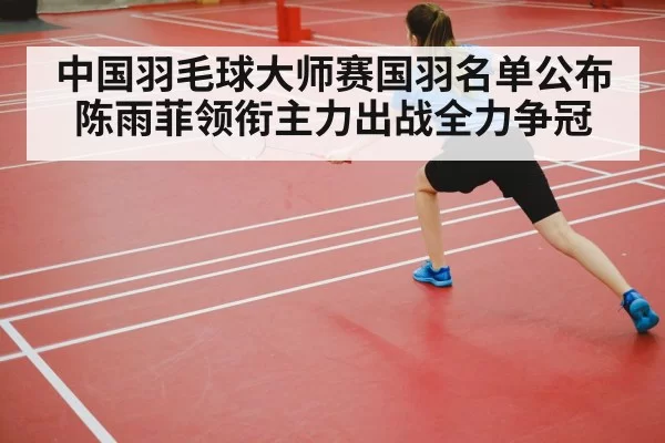中国羽毛球大师赛国羽名单公布 陈雨菲领衔主力出战全力争冠