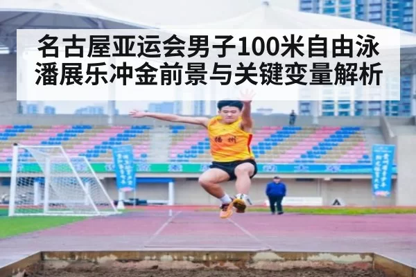 名古屋亚运会男子100米自由泳潘展乐冲金前景与关键变量解析