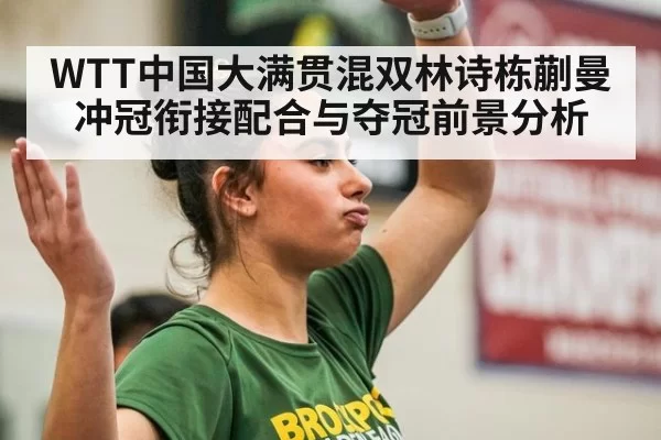 WTT中国大满贯混双林诗栋蒯曼冲冠衔接配合与夺冠前景分析