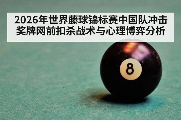 2026年世界藤球锦标赛中国队冲击奖牌网前扣杀战术与心理博弈分析