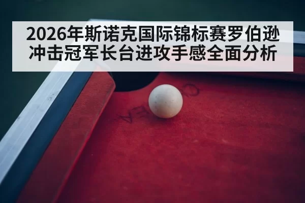 2026年斯诺克国际锦标赛罗伯逊冲击冠军长台进攻手感全面分析